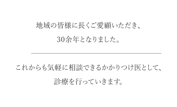 地域の皆様に長くご愛顧いただき、30余年となりました。これからも気軽に相談できるかかりつけ医として、診療を行っていきます。